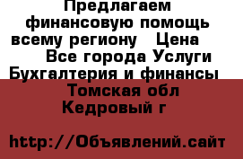 Предлагаем финансовую помощь всему региону › Цена ­ 1 111 - Все города Услуги » Бухгалтерия и финансы   . Томская обл.,Кедровый г.